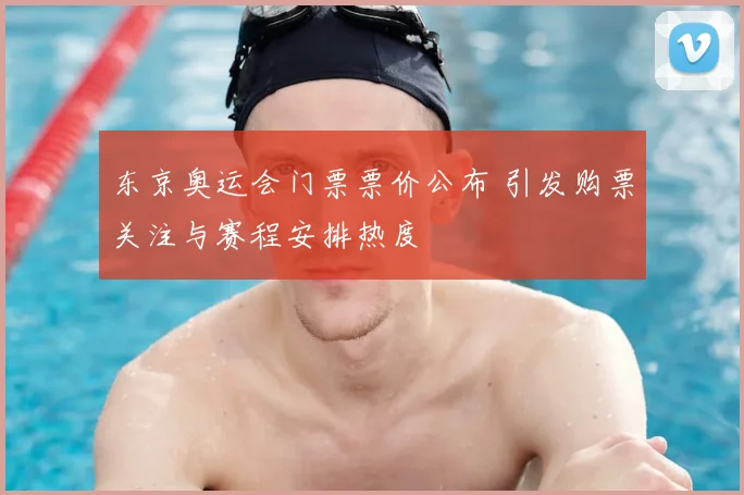 东京奥运会门票票价公布 引发购票关注与赛程安排热度