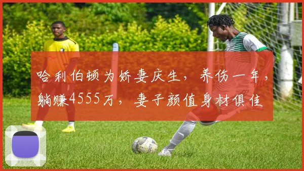 哈利伯顿为娇妻庆生,养伤一年,躺赚4555万,妻子颜值身材俱佳