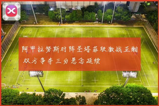 阿甲拉努斯对阵圣塔菲联激战正酣 双方争夺三分悬念延续