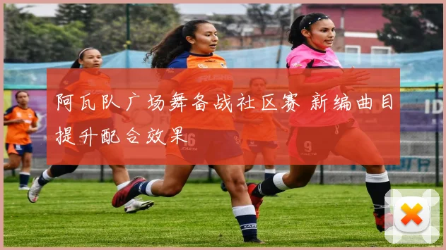 阿瓦队广场舞备战社区赛 新编曲目提升配合效果