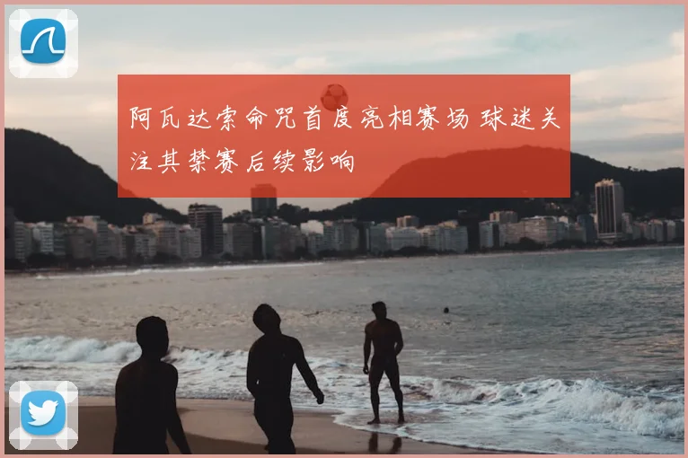 阿瓦达索命咒首度亮相赛场 球迷关注其禁赛后续影响