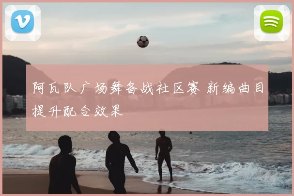 阿瓦队广场舞备战社区赛 新编曲目提升配合效果