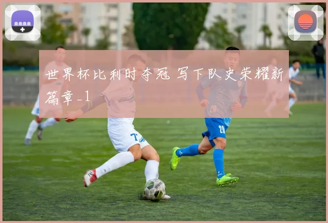 世界杯比利时夺冠 写下队史荣耀新篇章_1