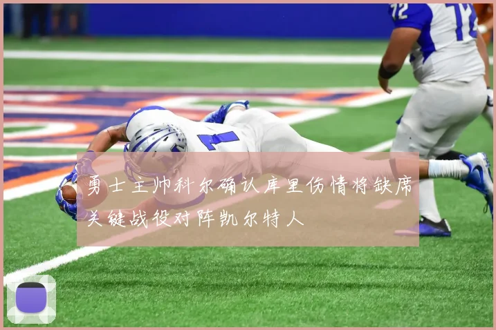 勇士主帅科尔确认库里伤情将缺席关键战役对阵凯尔特人